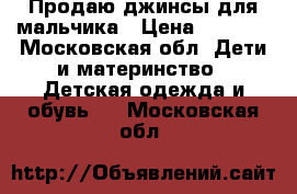 Продаю джинсы для мальчика › Цена ­ 2 500 - Московская обл. Дети и материнство » Детская одежда и обувь   . Московская обл.